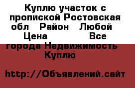 Куплю участок с пропиской.Ростовская обл › Район ­ Любой › Цена ­ 15 000 - Все города Недвижимость » Куплю   